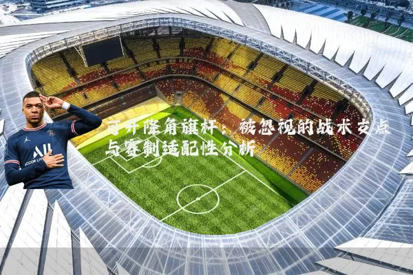 可升降角旗杆:被忽视的战术支点与赛制适配性分析