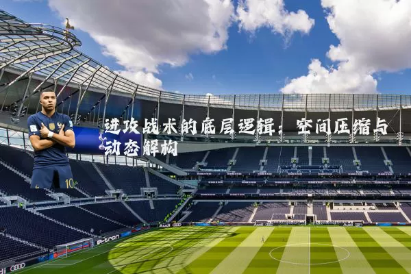 进攻战术的底层逻辑:空间压缩与动态解构