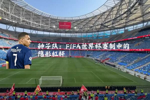 种子队：FIFA世界杯赛制中的隐形杠杆