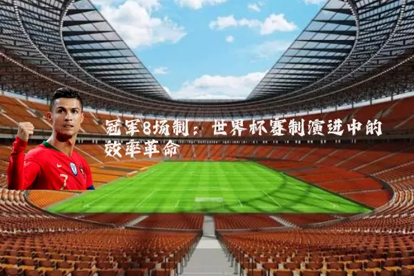 冠军8场制：世界杯赛制演进中的效率革命