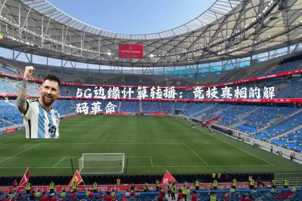 5G边缘计算转播:竞技真相的解码革命