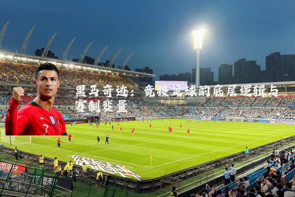 黑马奇迹:竞技足球的底层逻辑与赛制变量