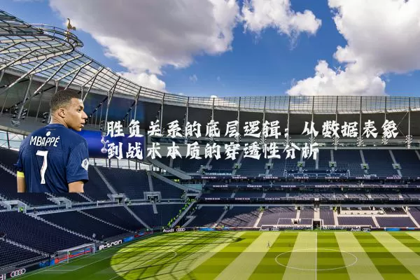 胜负关系的底层逻辑:从数据表象到战术本质的穿透性分析