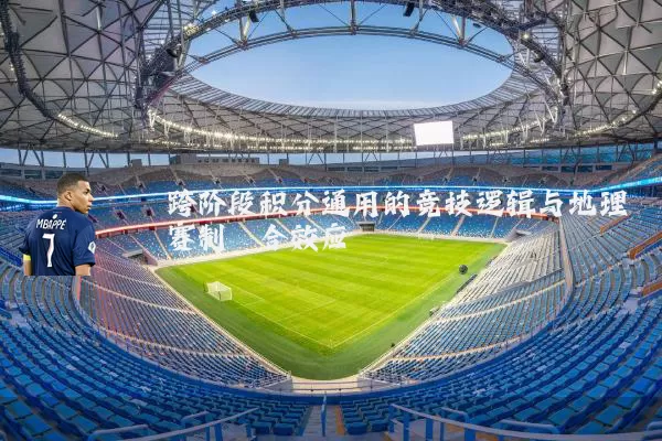 跨阶段积分通用的竞技逻辑与地理赛制耦合效应