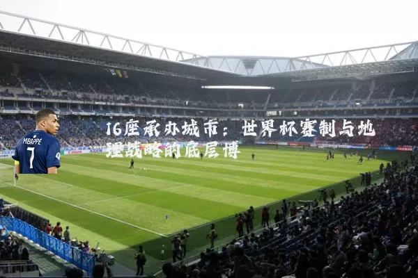 16座承办城市:世界杯赛制与地理战略的底层博弈