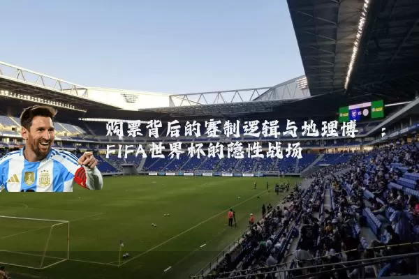 购票背后的赛制逻辑与地理博弈：FIFA世界杯的隐性战场