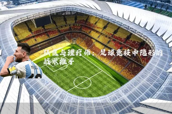 队医与理疗师：足球竞技中隐形的战术推手