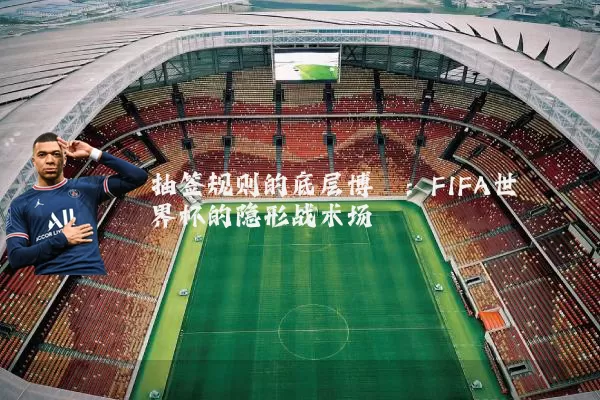 抽签规则的底层博弈:FIFA世界杯的隐形战术场