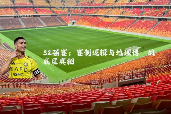 32强赛：赛制逻辑与地理博弈的底层真相